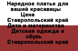 Нарядное платье для вашей красавицы › Цена ­ 3 000 - Ставропольский край Дети и материнство » Детская одежда и обувь   . Ставропольский край